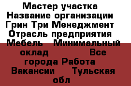 Мастер участка › Название организации ­ Грин Три Менеджмент › Отрасль предприятия ­ Мебель › Минимальный оклад ­ 60 000 - Все города Работа » Вакансии   . Тульская обл.